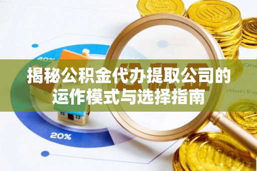 精准揭秘公积金代办提取公司的运作模式与选择指南