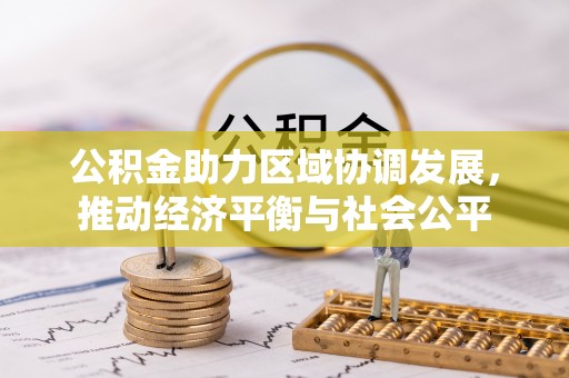精准公积金助力区域协调发展，推动经济平衡与社会公平