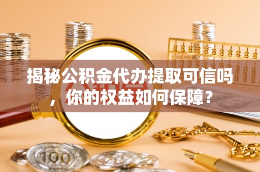 精准揭秘公积金代办提取可信吗，你的权益如何保障？