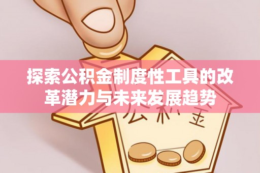 精准探索公积金制度性工具的改革潜力与未来发展趋势