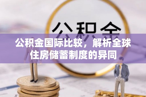 精准公积金国际比较，解析全球住房储蓄制度的异同