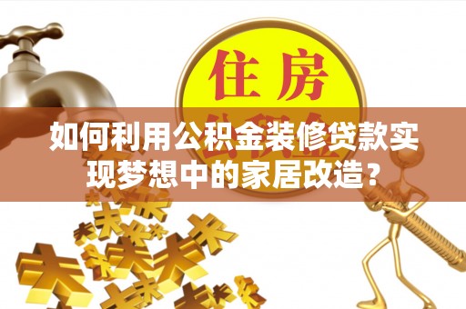精准如何利用公积金装修贷款实现梦想中的家居改造？