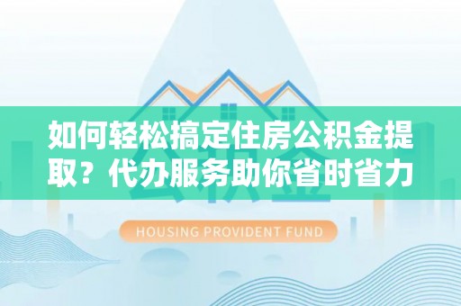 精准如何轻松搞定住房公积金提取？代办服务助你省时省力