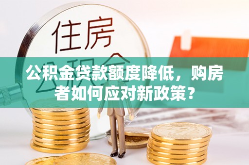 精准公积金贷款额度降低，购房者如何应对新政策？
