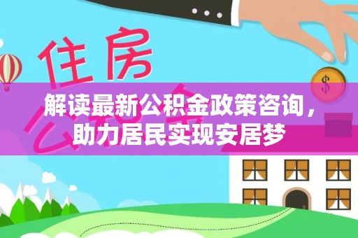 精准解读最新公积金政策咨询，助力居民实现安居梦