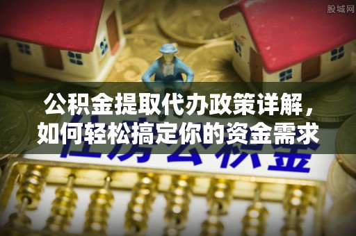 精准公积金提取代办政策详解，如何轻松搞定你的资金需求
