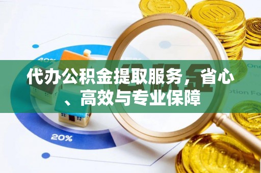 精准代办公积金提取服务，省心、高效与专业保障