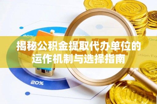 精准揭秘公积金提取代办单位的运作机制与选择指南