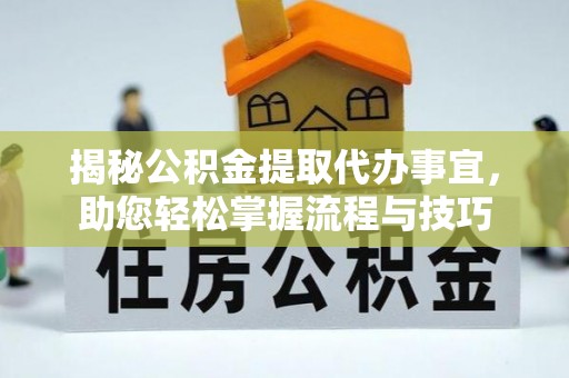 精准揭秘公积金提取代办事宜，助您轻松掌握流程与技巧