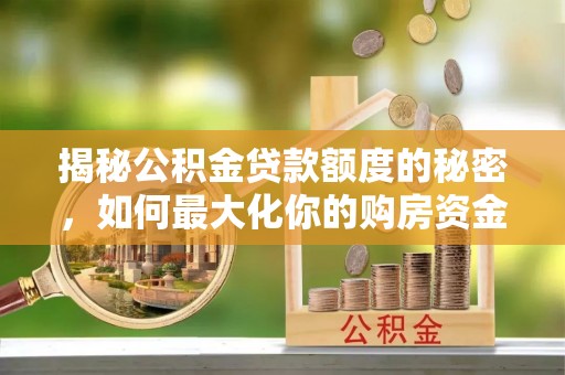 精准揭秘公积金贷款额度的秘密，如何最大化你的购房资金