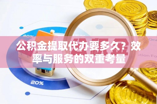 精准公积金提取代办要多久？效率与服务的双重考量