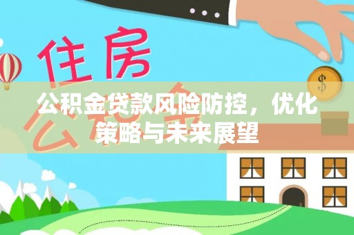 精准公积金贷款风险防控，优化策略与未来展望