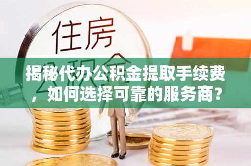精准揭秘代办公积金提取手续费，如何选择可靠的服务商？
