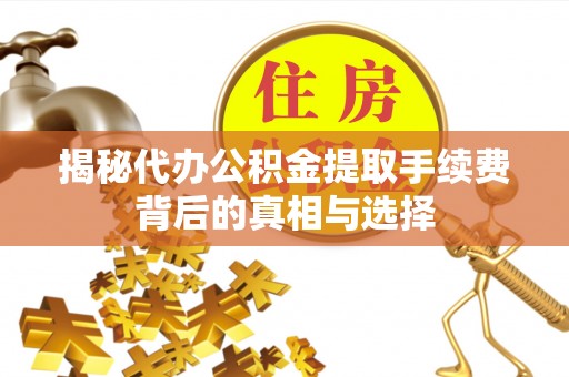 精准揭秘代办公积金提取手续费背后的真相与选择