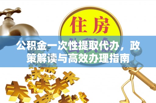 精准公积金一次性提取代办，政策解读与高效办理指南