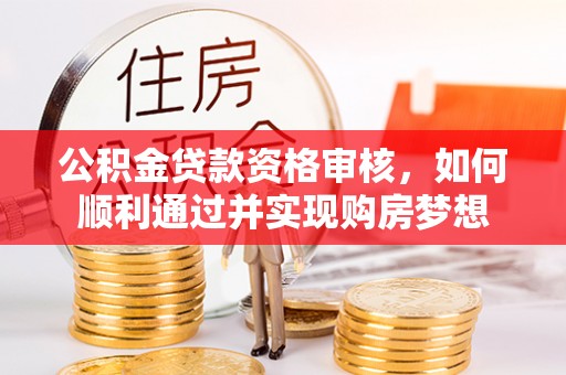 精准公积金贷款资格审核，如何顺利通过并实现购房梦想