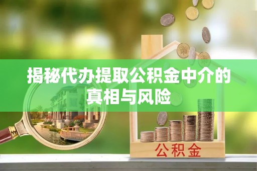 精准揭秘代办提取公积金中介的真相与风险