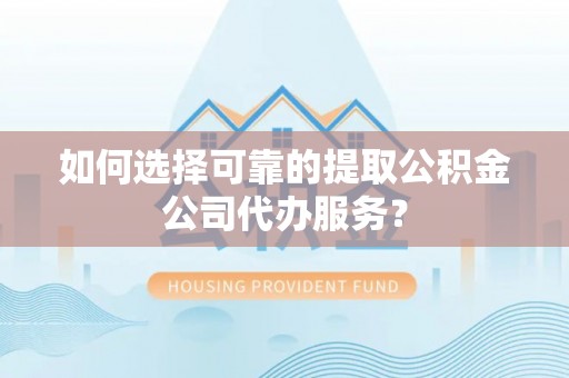 精准如何选择可靠的提取公积金公司代办服务？