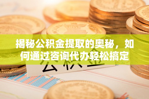精准揭秘公积金提取的奥秘，如何通过咨询代办轻松搞定