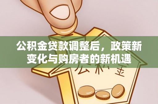 精准公积金贷款调整后，政策新变化与购房者的新机遇