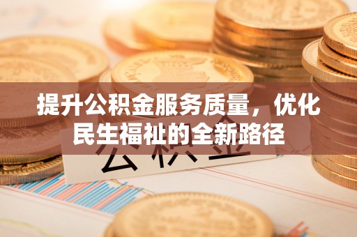 精准提升公积金服务质量，优化民生福祉的全新路径