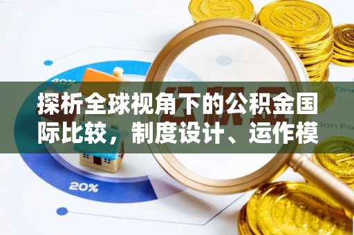 精准探析全球视角下的公积金国际比较，制度设计、运作模式与未来发展