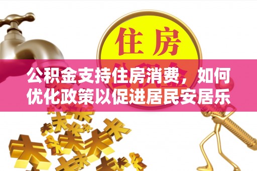 精准公积金支持住房消费，如何优化政策以促进居民安居乐业