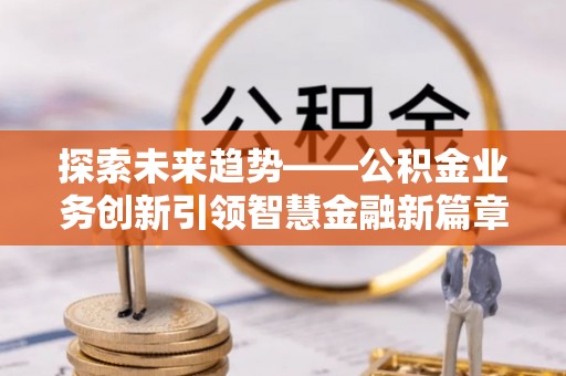 精准探索未来趋势——公积金业务创新引领智慧金融新篇章
