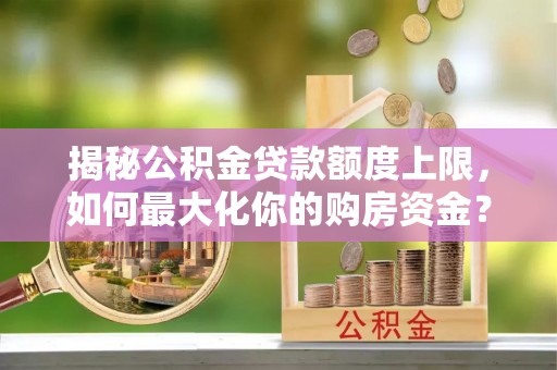 精准揭秘公积金贷款额度上限，如何最大化你的购房资金？