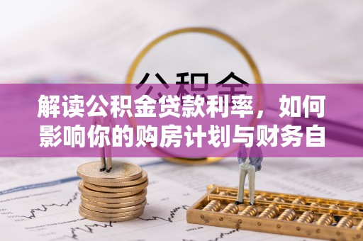 精准解读公积金贷款利率，如何影响你的购房计划与财务自由