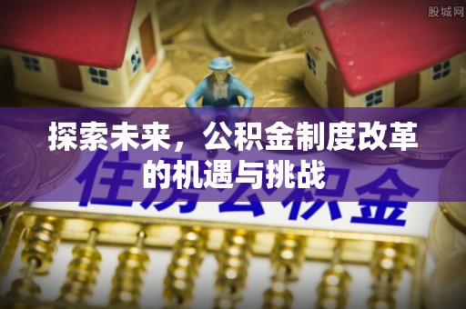 精准探索未来，公积金制度改革的机遇与挑战