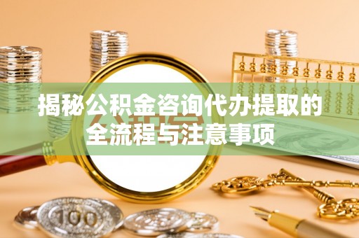 精准揭秘公积金咨询代办提取的全流程与注意事项