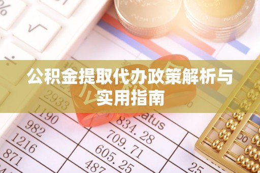 精准公积金提取代办政策解析与实用指南