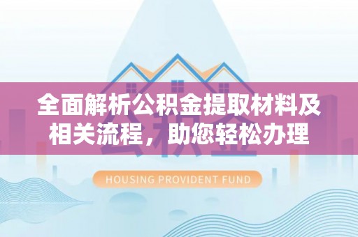 精准全面解析公积金提取材料及相关流程，助您轻松办理