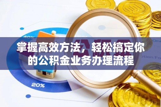 精准掌握高效方法，轻松搞定你的公积金业务办理流程