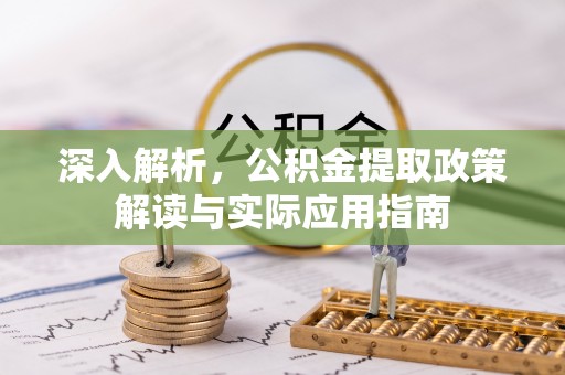 精准深入解析，公积金提取政策解读与实际应用指南