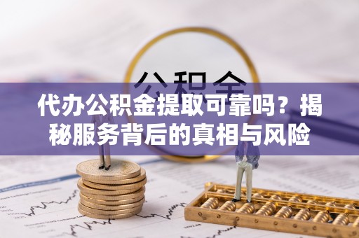 精准代办公积金提取可靠吗？揭秘服务背后的真相与风险