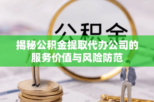 精准揭秘公积金提取代办公司的服务价值与风险防范