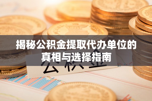 精准揭秘公积金提取代办单位的真相与选择指南