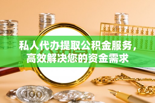 精准私人代办提取公积金服务，高效解决您的资金需求