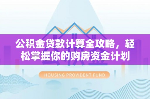 精准公积金贷款计算全攻略，轻松掌握你的购房资金计划