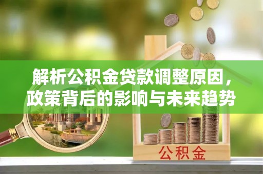精准解析公积金贷款调整原因，政策背后的影响与未来趋势