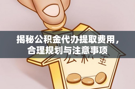 精准揭秘公积金代办提取费用，合理规划与注意事项