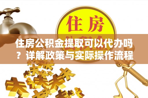 精准住房公积金提取可以代办吗？详解政策与实际操作流程