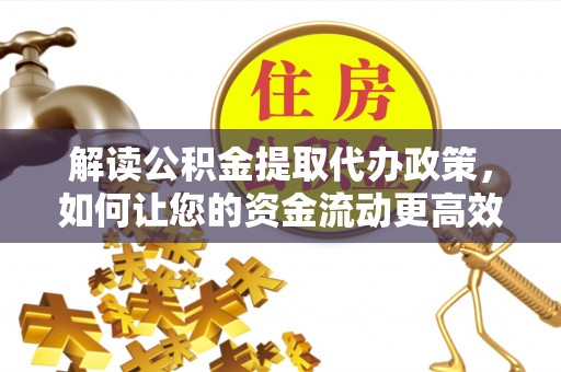 精准解读公积金提取代办政策，如何让您的资金流动更高效