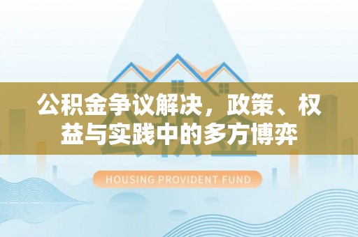 精准公积金争议解决，政策、权益与实践中的多方博弈