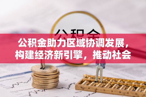 精准公积金助力区域协调发展，构建经济新引擎，推动社会均衡发展