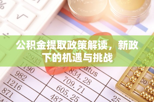 精准公积金提取政策解读，新政下的机遇与挑战
