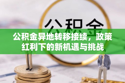 精准公积金异地转移接续，政策红利下的新机遇与挑战
