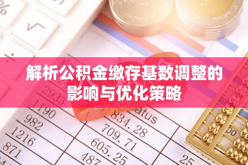 精准解析公积金缴存基数调整的影响与优化策略